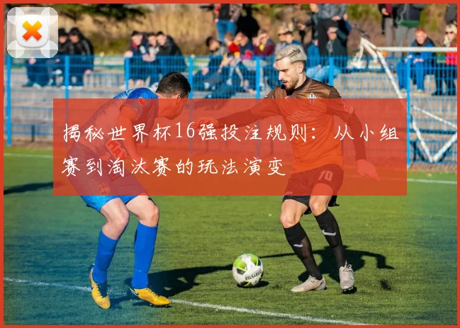 揭秘世界杯16强投注规则：从小组赛到淘汰赛的玩法演变