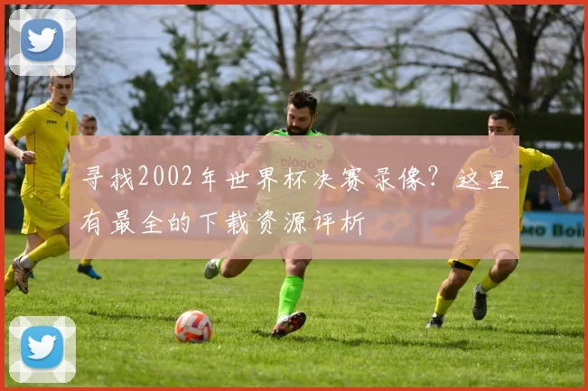 寻找2002年世界杯决赛录像？这里有最全的下载资源评析