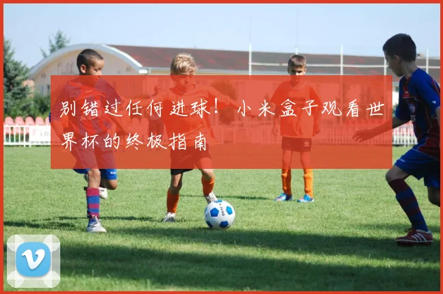 别错过任何进球！小米盒子观看世界杯的终极指南