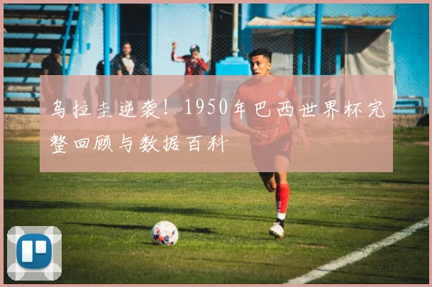 乌拉圭逆袭！1950年巴西世界杯完整回顾与数据百科