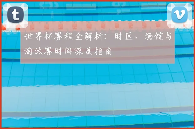 世界杯赛程全解析:时区、场馆与淘汰赛时间深度指南