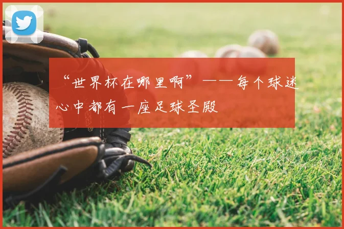 “世界杯在哪里啊”——每个球迷心中都有一座足球圣殿