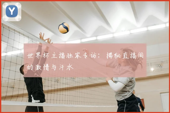 世界杯主播独家专访:揭秘直播间的激情与汗水