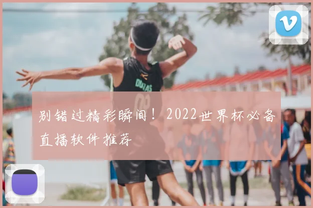 别错过精彩瞬间!2022世界杯必备直播软件推荐