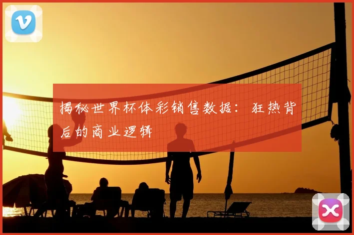 揭秘世界杯体彩销售数据：狂热背后的商业逻辑