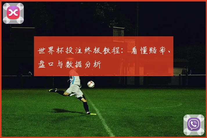 世界杯投注终极教程:看懂赔率、盘口与数据分析