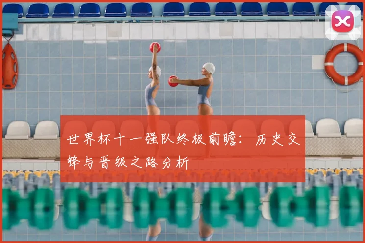 世界杯十一强队终极前瞻:历史交锋与晋级之路分析