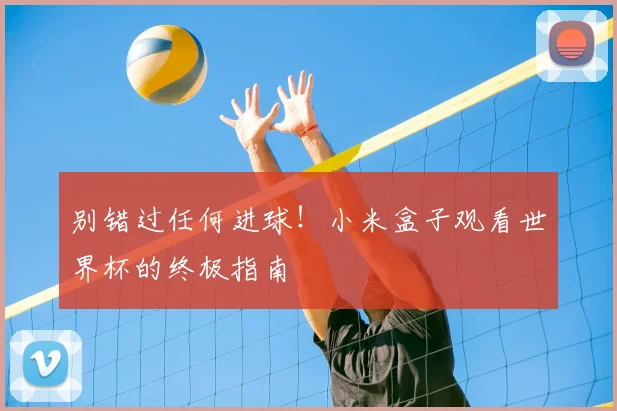 别错过任何进球!小米盒子观看世界杯的终极指南