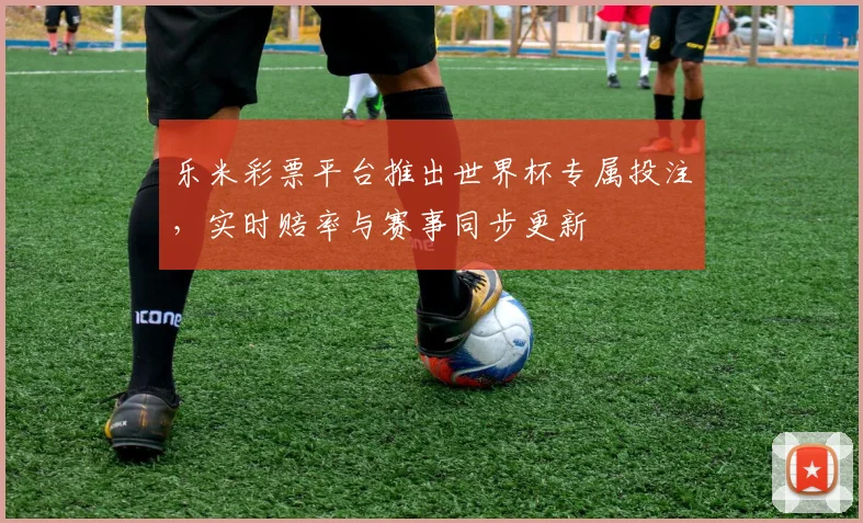乐米彩票平台推出世界杯专属投注，实时赔率与赛事同步更新