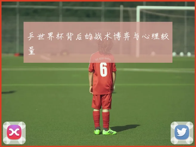 乒世界杯背后的战术博弈与心理较量