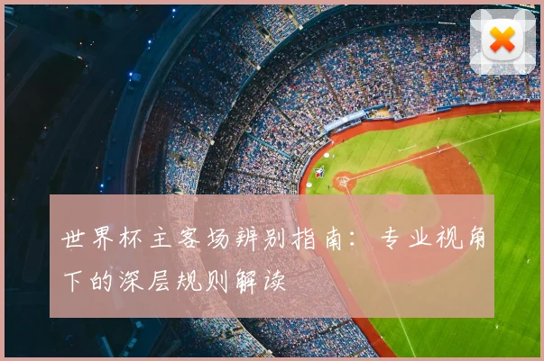 世界杯主客场辨别指南：专业视角下的深层规则解读