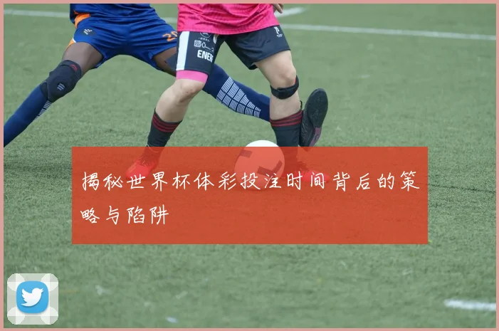 揭秘世界杯体彩投注时间背后的策略与陷阱
