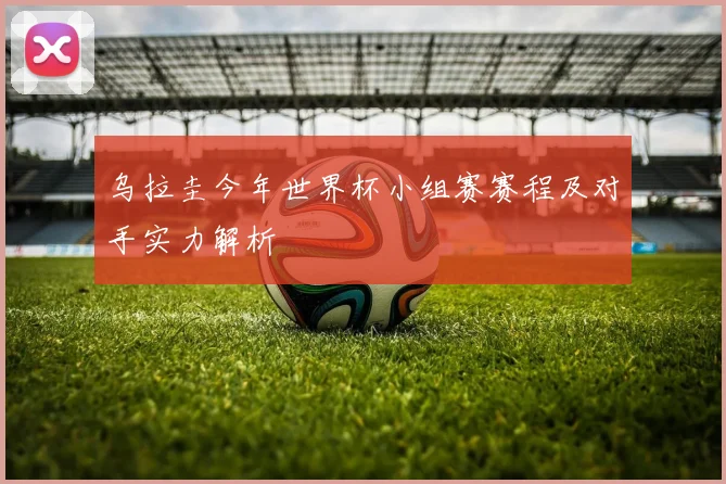 乌拉圭今年世界杯小组赛赛程及对手实力解析