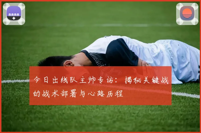 今日出线队主帅专访:揭秘关键战的战术部署与心路历程