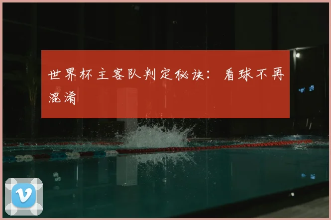世界杯主客队判定秘诀:看球不再混淆