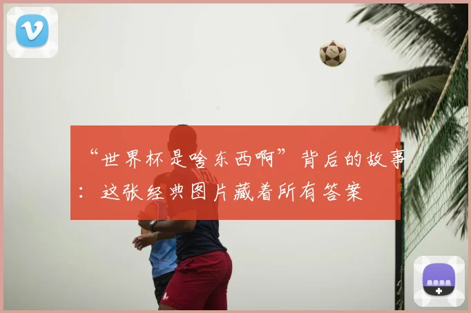 “世界杯是啥东西啊”背后的故事:这张经典图片藏着所有答案