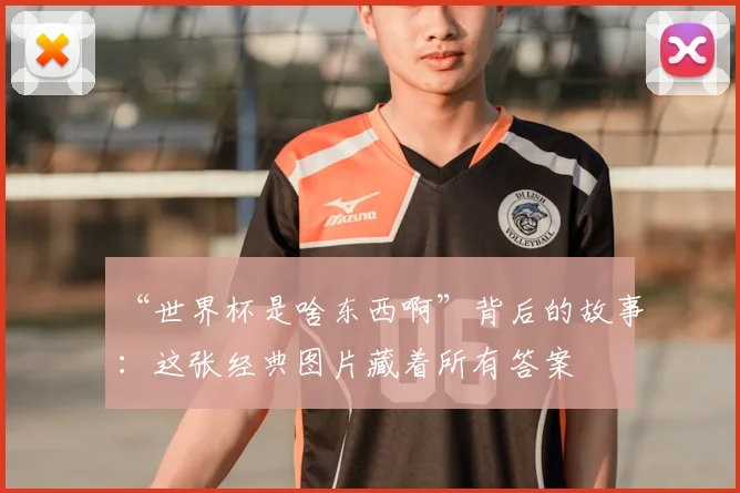 “世界杯是啥东西啊”背后的故事：这张经典图片藏着所有答案