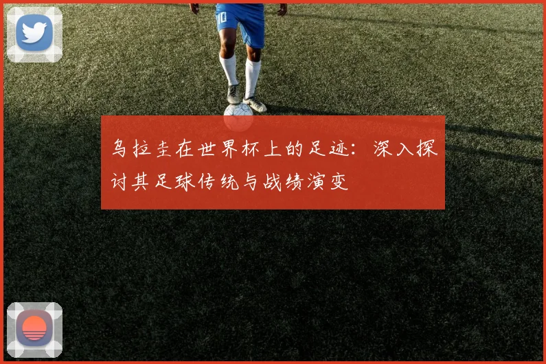 乌拉圭在世界杯上的足迹：深入探讨其足球传统与战绩演变