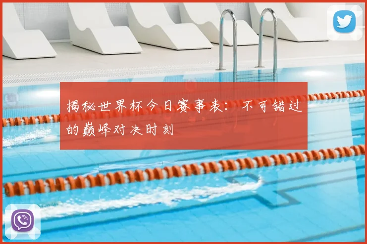 揭秘世界杯今日赛事表：不可错过的巅峰对决时刻