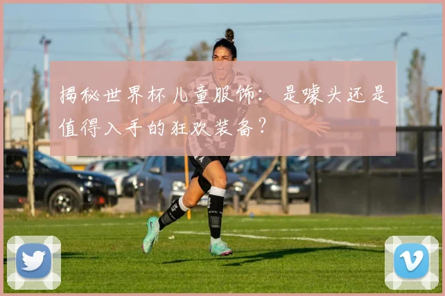 揭秘世界杯儿童服饰：是噱头还是值得入手的狂欢装备？