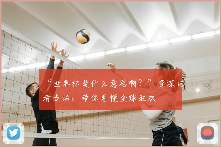 “世界杯是什么意思啊?”资深记者专访,带你看懂全球狂欢