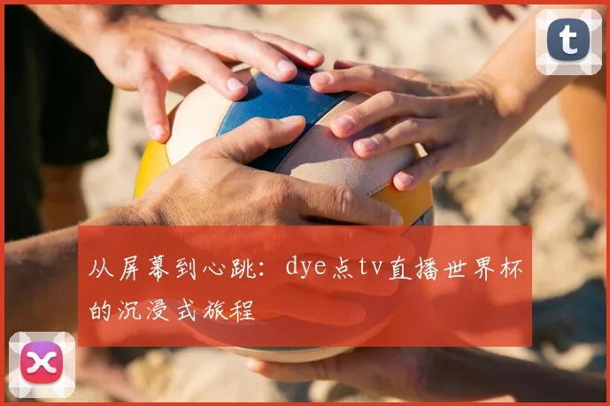 从屏幕到心跳:dye点tv直播世界杯的沉浸式旅程