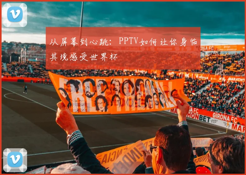 从屏幕到心跳：PPTV如何让你身临其境感受世界杯