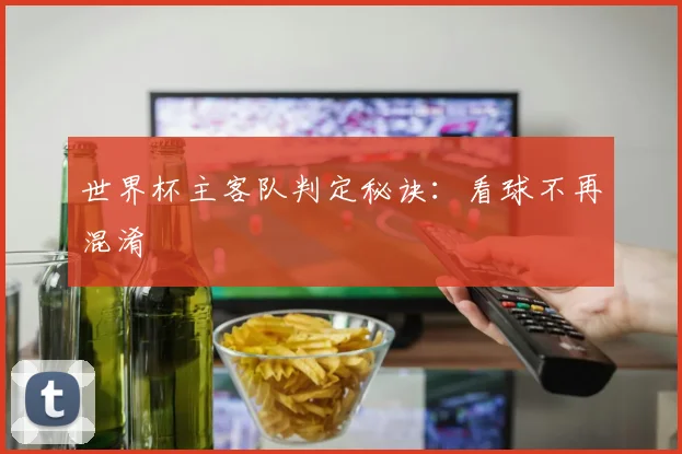 世界杯主客队判定秘诀:看球不再混淆
