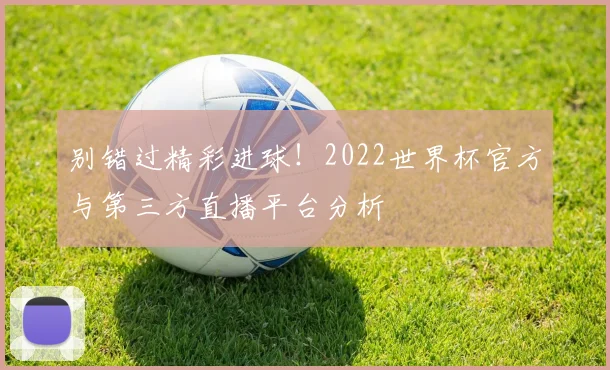别错过精彩进球!2022世界杯官方与第三方直播平台分析