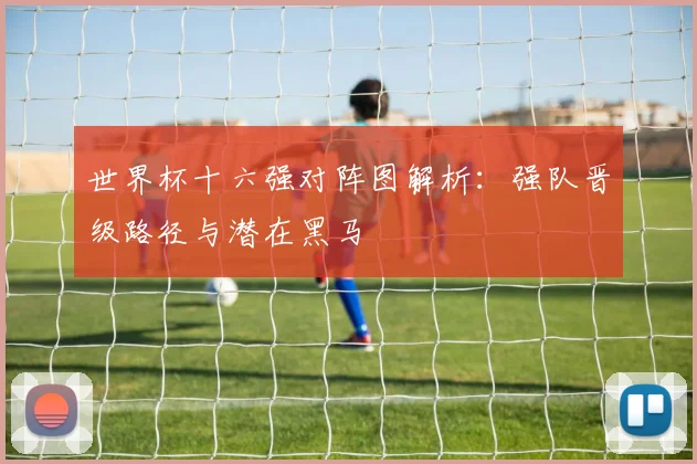 世界杯十六强对阵图解析:强队晋级路径与潜在黑马