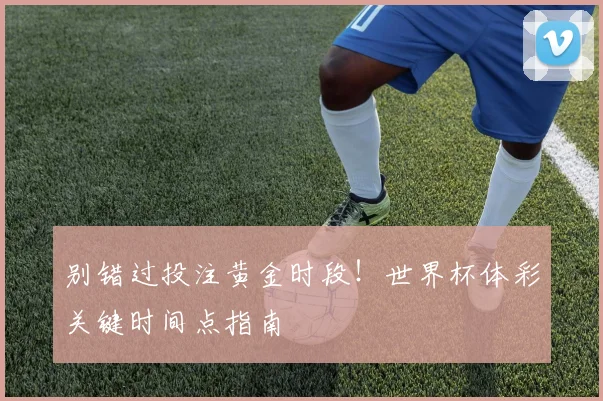别错过投注黄金时段!世界杯体彩关键时间点指南