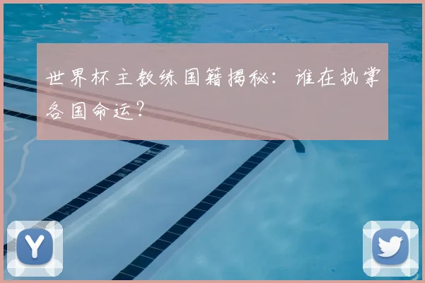 世界杯主教练国籍揭秘:谁在执掌各国命运?