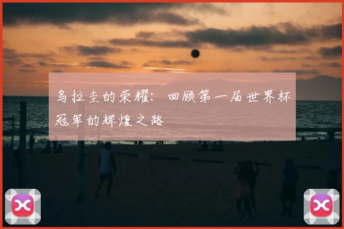 乌拉圭的荣耀：回顾第一届世界杯冠军的辉煌之路